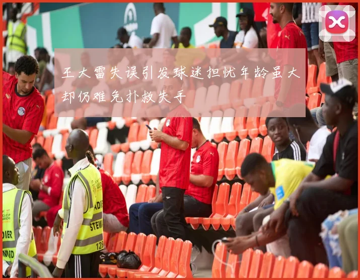王大雷失误引发球迷担忧年龄虽大却仍难免扑救失手