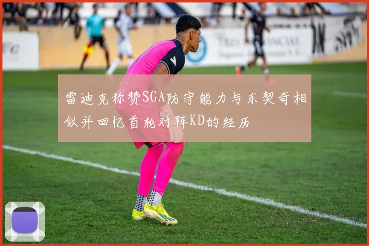 雷迪克称赞SGA防守能力与东契奇相似并回忆首轮对阵KD的经历