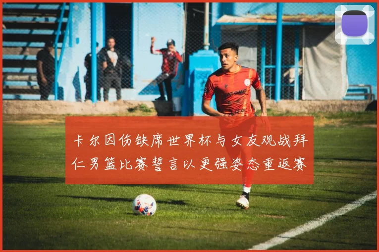 卡尔因伤缺席世界杯与女友观战拜仁男篮比赛誓言以更强姿态重返赛场