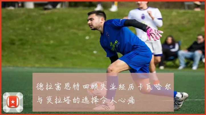 德拉富恩特回顾失业经历卡瓦哈尔与莫拉塔的选择令人心痛