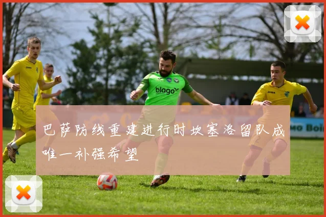 巴萨防线重建进行时坎塞洛留队成唯一补强希望