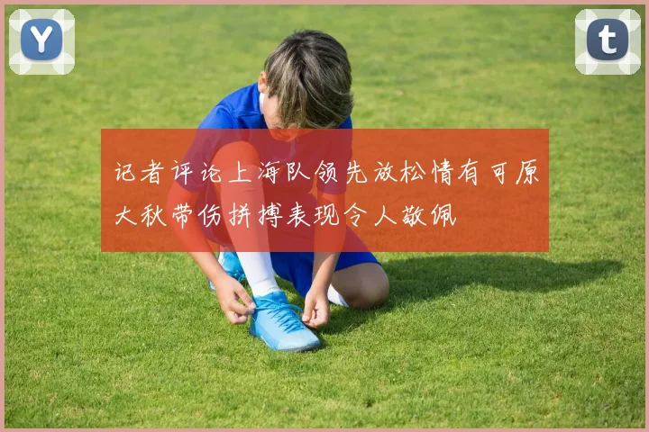 记者评论上海队领先放松情有可原大秋带伤拼搏表现令人敬佩