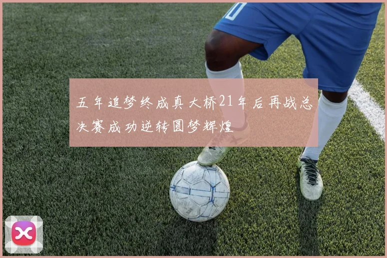 五年追梦终成真大桥21年后再战总决赛成功逆转圆梦辉煌