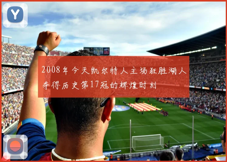 2008年今天凯尔特人主场狂胜湖人夺得历史第17冠的辉煌时刻