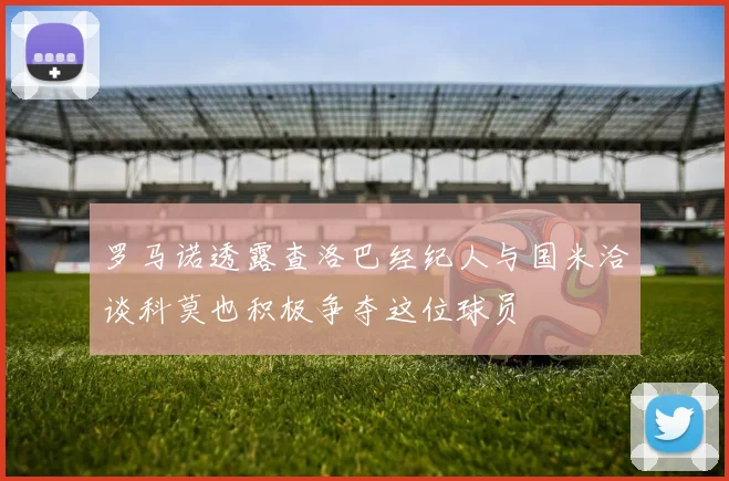 罗马诺透露查洛巴经纪人与国米洽谈科莫也积极争夺这位球员