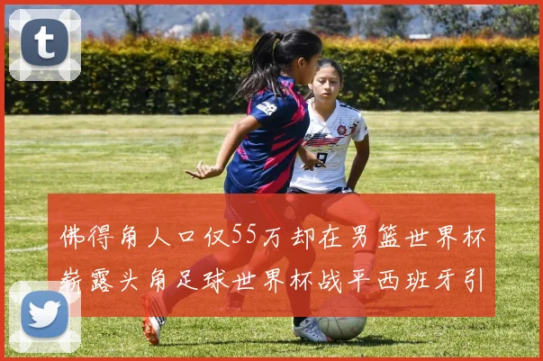 佛得角人口仅55万却在男篮世界杯崭露头角足球世界杯战平西班牙引发热议