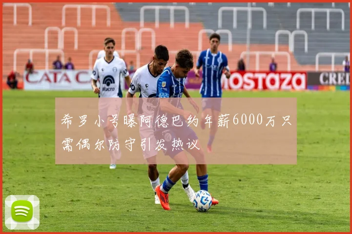 希罗小号曝阿德巴约年薪6000万只需偶尔防守引发热议