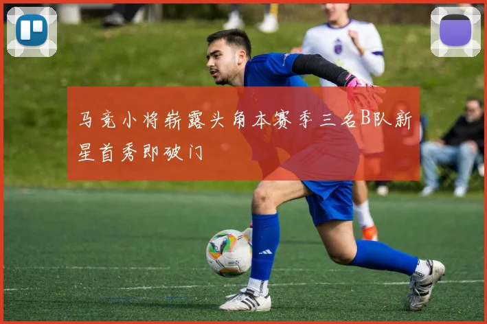 马竞小将崭露头角本赛季三名B队新星首秀即破门