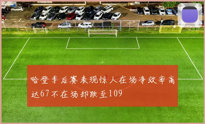 哈登季后赛表现惊人在场净效率高达67不在场却跌至109