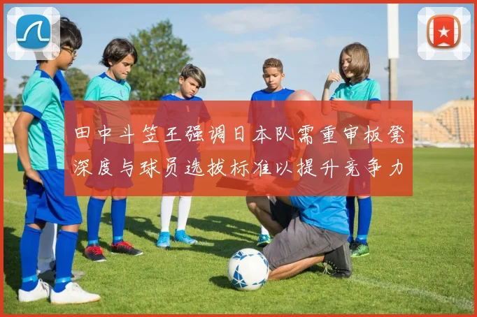 田中斗笠王强调日本队需重审板凳深度与球员选拔标准以提升竞争力