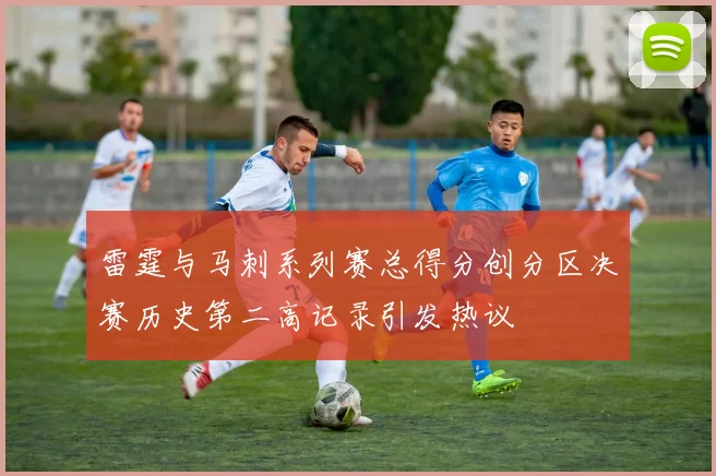 雷霆与马刺系列赛总得分创分区决赛历史第二高记录引发热议