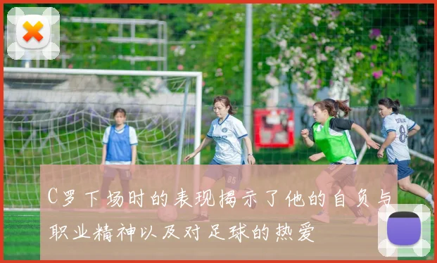 C罗下场时的表现揭示了他的自负与职业精神以及对足球的热爱
