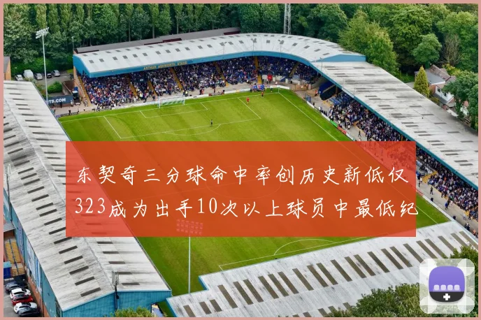 东契奇三分球命中率创历史新低仅323成为出手10次以上球员中最低纪录