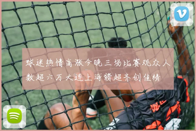 球迷热情高涨今晚三场比赛观众人数超六万大连上海赣超齐创佳绩