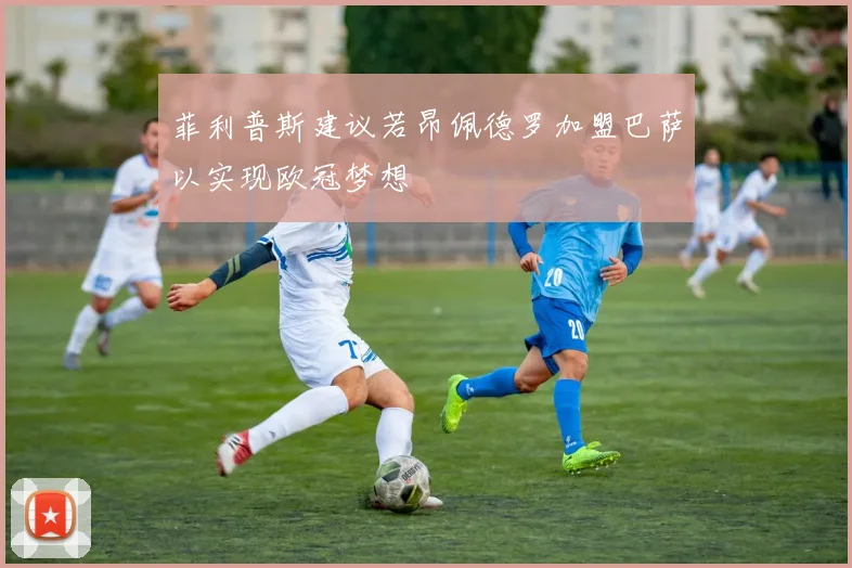 菲利普斯建议若昂佩德罗加盟巴萨以实现欧冠梦想