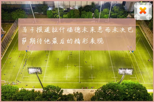 马卡报道拉什福德未来悬而未决巴萨期待他最后的精彩表现