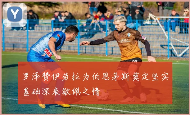 罗泽赞伊劳拉为伯恩茅斯奠定坚实基础深表敬佩之情