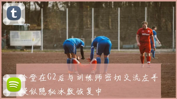 哈登在G2后与训练师密切交流左手疑似隐秘冰敷恢复中