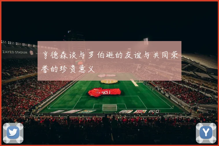 亨德森谈与罗伯逊的友谊与共同荣誉的珍贵意义