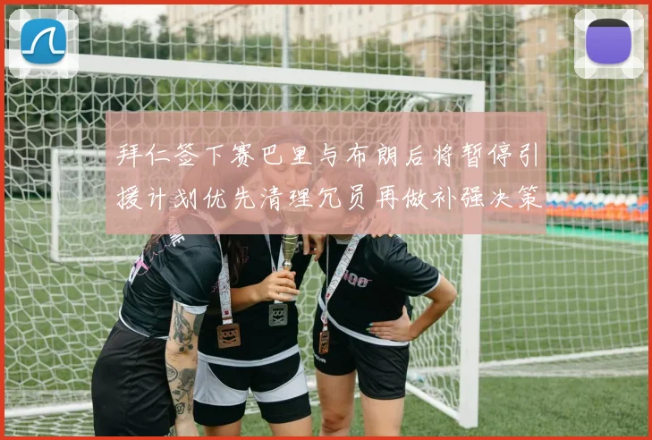 拜仁签下赛巴里与布朗后将暂停引援计划优先清理冗员再做补强决策