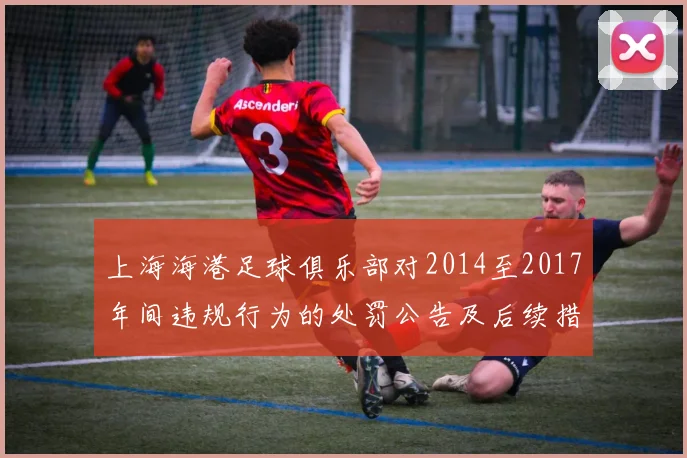 上海海港足球俱乐部对2014至2017年间违规行为的处罚公告及后续措施说明