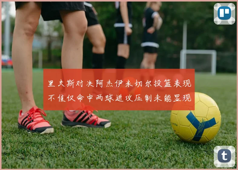 里夫斯对决阿杰伊米切尔投篮表现不佳仅命中两球进攻压制未能显现