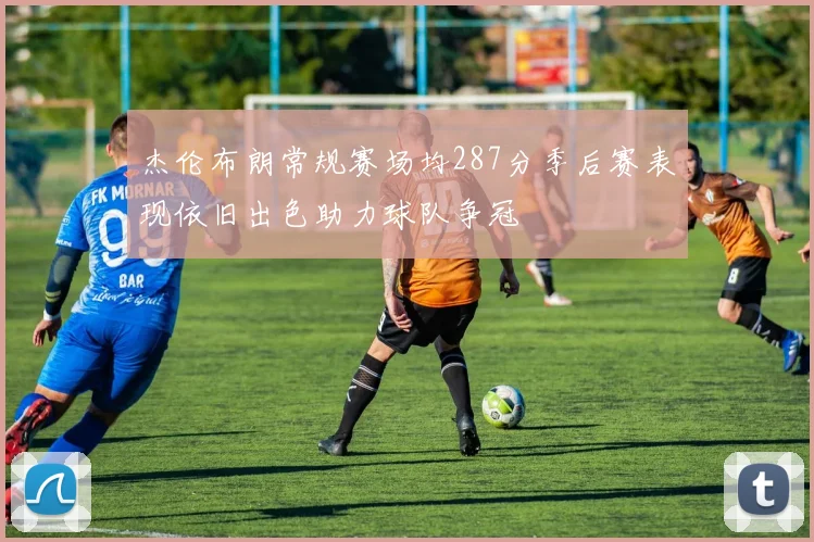 杰伦布朗常规赛场均287分季后赛表现依旧出色助力球队争冠