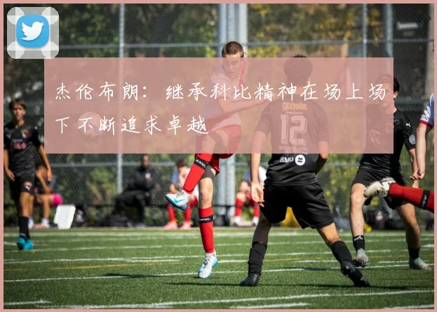 杰伦布朗：继承科比精神在场上场下不断追求卓越