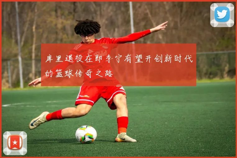 库里退役在即李宁有望开创新时代的篮球传奇之路