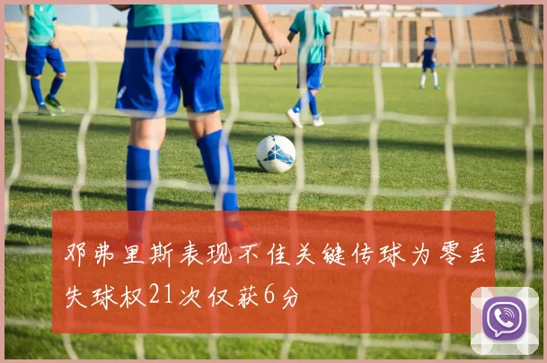邓弗里斯表现不佳关键传球为零丢失球权21次仅获6分