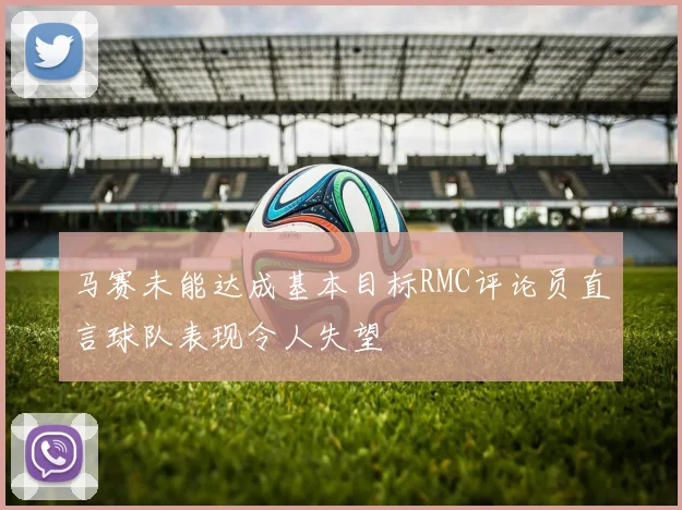 马赛未能达成基本目标RMC评论员直言球队表现令人失望