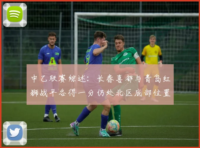 中乙联赛综述：长春喜都与青岛红狮战平各得一分仍处北区底部位置