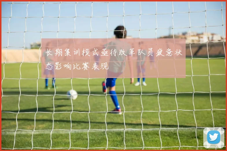 长期集训模式亟待改革队员疲惫状态影响比赛表现