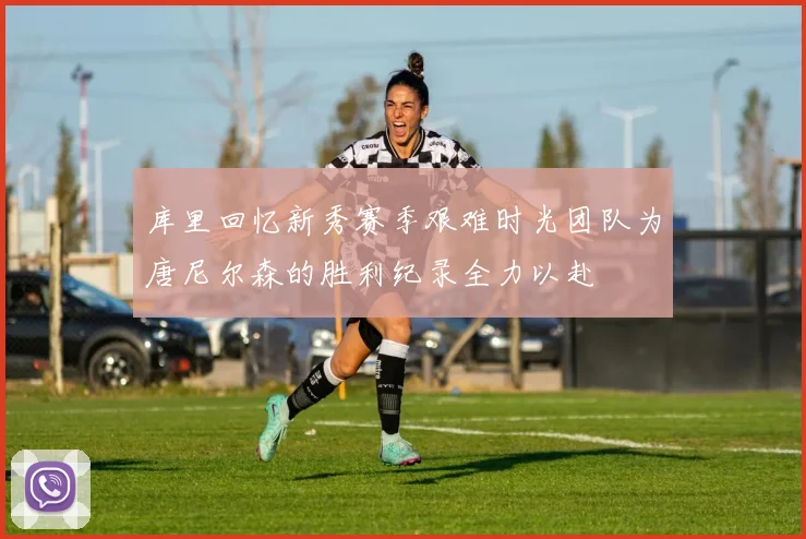 库里回忆新秀赛季艰难时光团队为唐尼尔森的胜利纪录全力以赴