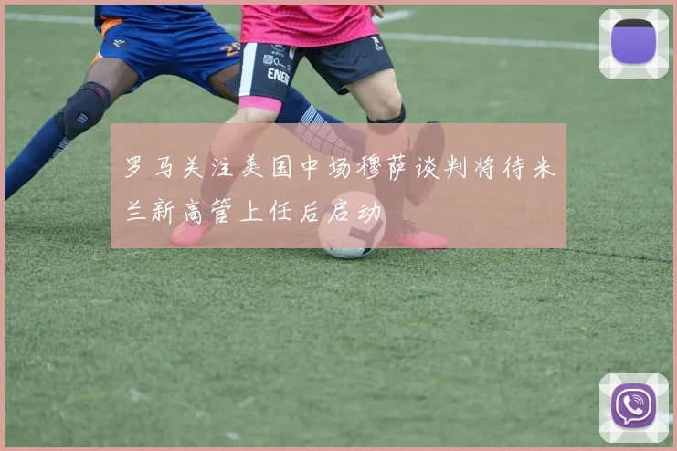 罗马关注美国中场穆萨谈判将待米兰新高管上任后启动
