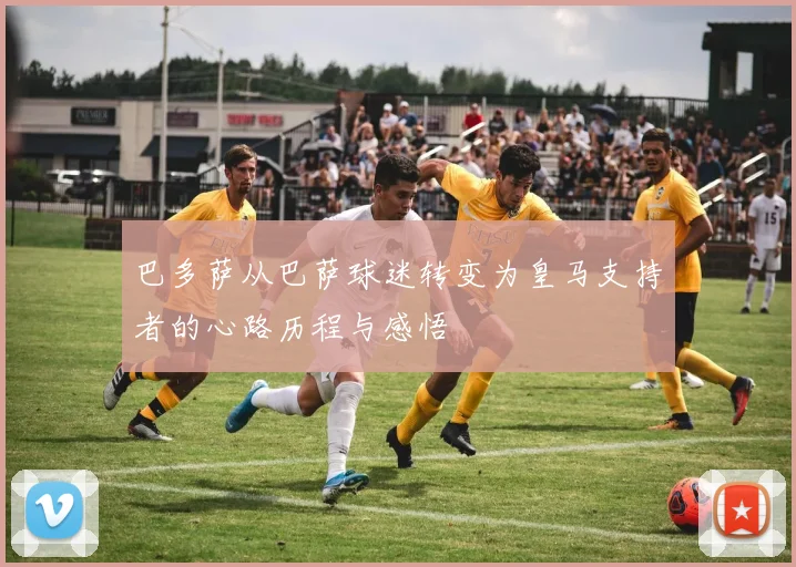 巴多萨从巴萨球迷转变为皇马支持者的心路历程与感悟