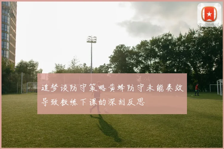 追梦谈防守策略黄蜂防守未能奏效导致教练下课的深刻反思