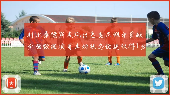 科比桑德斯表现出色克尼佩尔贡献全面数据埃奇库姆状态低迷仅得1分