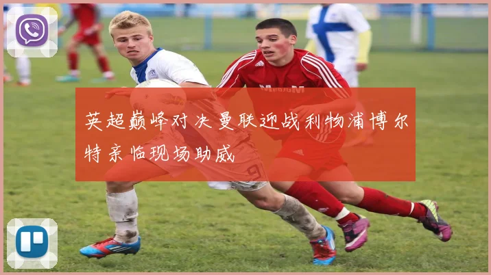 英超巅峰对决曼联迎战利物浦博尔特亲临现场助威